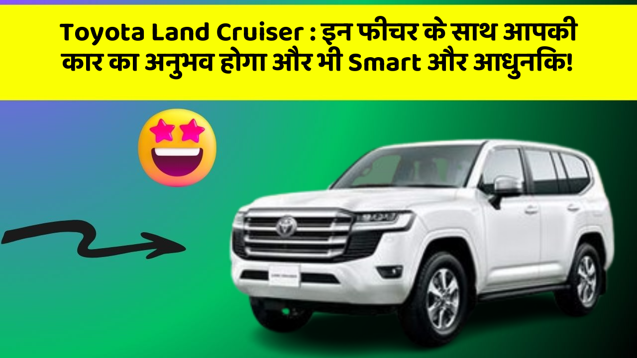 Toyota Land Cruiser : इन फीचर के साथ आपकी कार का अनुभव होगा और भी Smart और आधुनिक!