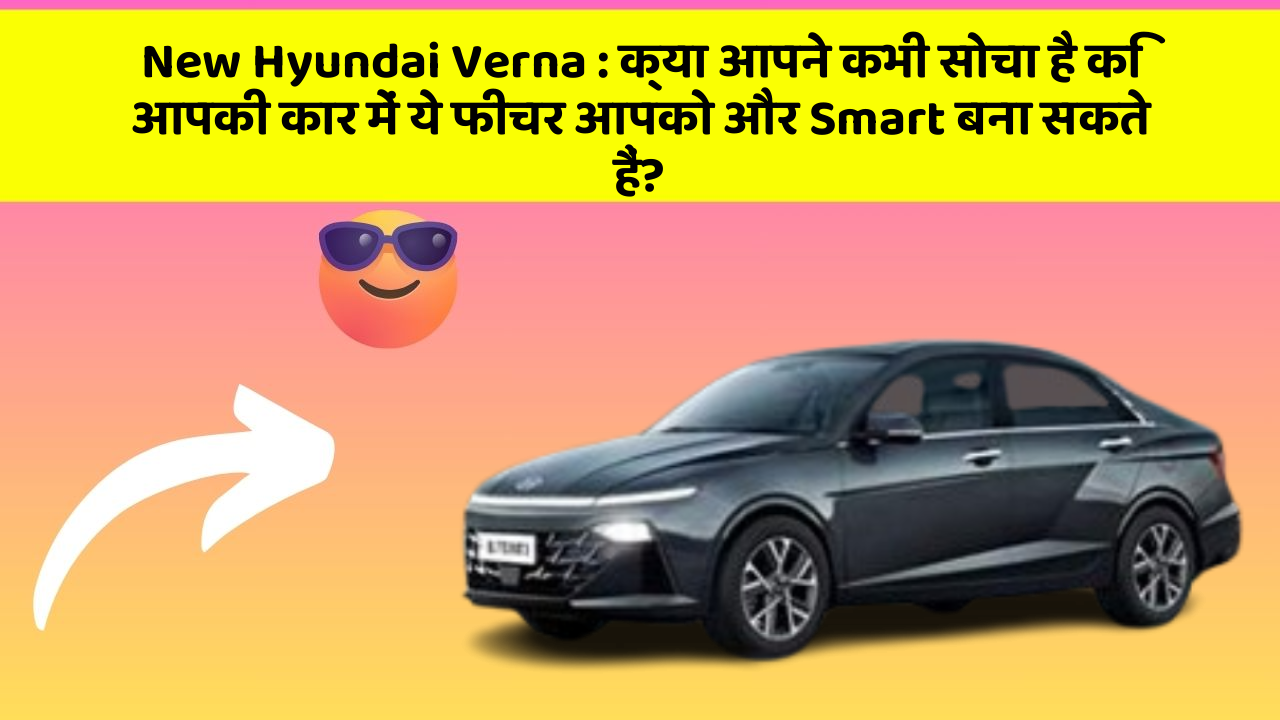 New Hyundai Verna : क्या आपने कभी सोचा है कि आपकी कार में ये फीचर आपको और Smart बना सकते हैं?