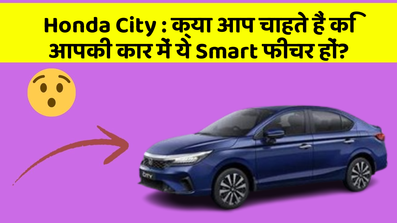 Honda City : क्या आप चाहते हैं कि आपकी कार में ये Smart फीचर हों?