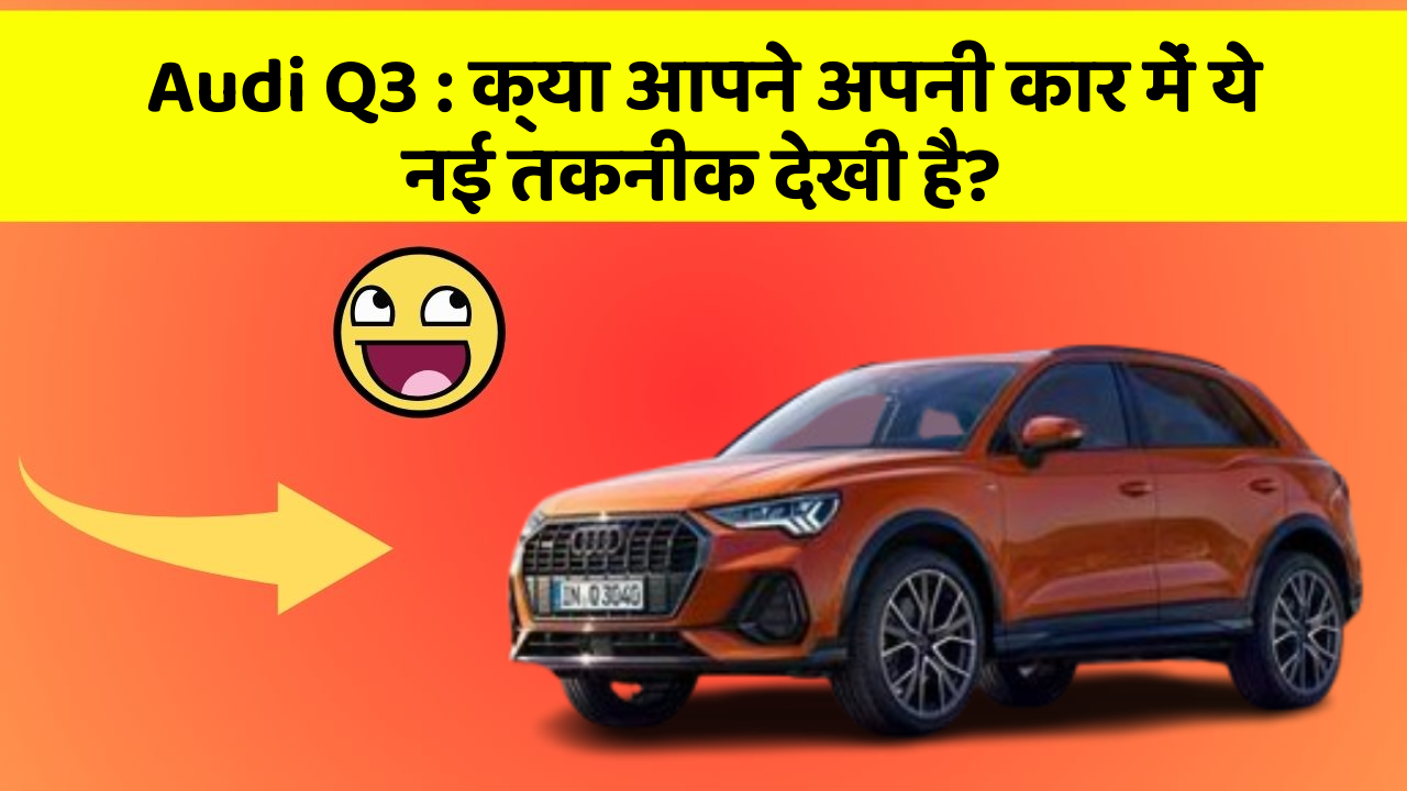 Audi Q3 : क्या आपने अपनी कार में ये नई तकनीक देखी है?