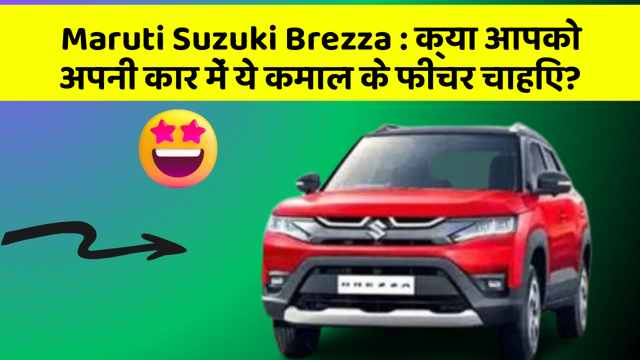 Maruti Suzuki Brezza : क्या आपको अपनी कार में ये कमाल के फीचर चाहिए?