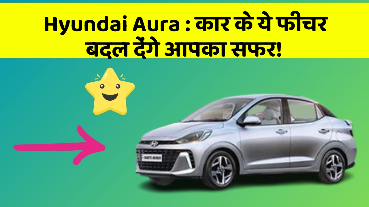 Hyundai Aura: कार के ये फीचर बदल देंगे आपका सफर!